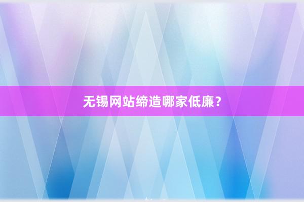 无锡网站缔造哪家低廉？